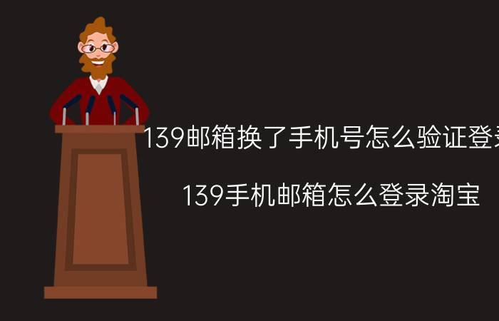 139邮箱换了手机号怎么验证登录 139手机邮箱怎么登录淘宝？